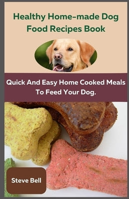 Healthy Home-Made Dog Food Recipes Book: Quick and Easy Home Cooked Meals to Feed Your Dog. by Bell, Steve