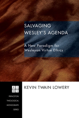 Salvaging Wesley's Agenda: A New Paradigm for Wesleyan Virtue Ethics by Lowery, Kevin Twain