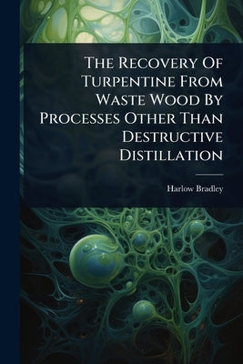 The Recovery Of Turpentine From Waste Wood By Processes Other Than Destructive Distillation by Bradley, Harlow