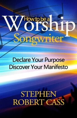 How to Be a Worship Songwriter: Declare Your Purpose Discover Your Manifesto by Cass, Stephen Robert
