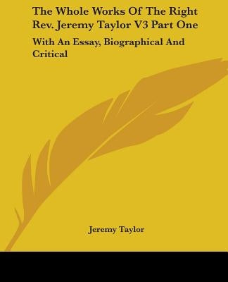 The Whole Works Of The Right Rev. Jeremy Taylor V3 Part One: With An Essay, Biographical And Critical by Taylor, Jeremy