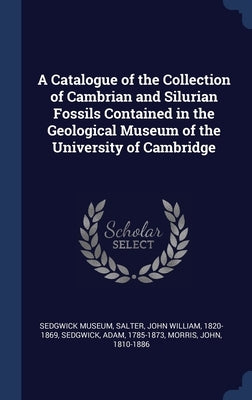 A Catalogue of the Collection of Cambrian and Silurian Fossils Contained in the Geological Museum of the University of Cambridge by Sedgwick Museum
