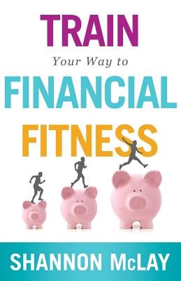 Train Your Way to Financial Fitness by McLay, Shannon
