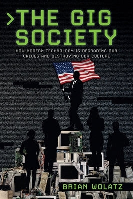 The Gig Society: How Modern Technology is Degrading Our Values and Destroying Our Culture by Wolatz, Brian