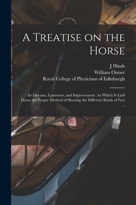 A Treatise on the Horse: Its Diseases, Lameness, and Improvement: in Which is Laid Down the Proper Method of Shoeing the Different Kinds of Feet ... by Hinds, J.