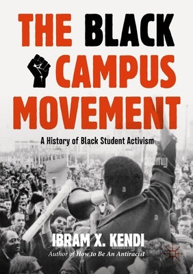The Black Campus Movement: A History of Black Student Activism by Kendi, Ibram X.
