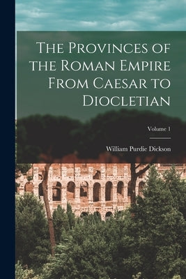 The Provinces of the Roman Empire From Caesar to Diocletian; Volume 1 by Dickson, William Purdie