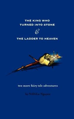 The King Who Turned Into Stone and the Ladder to Heaven by Nguyen, Nidila