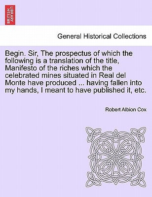 Begin. Sir, the Prospectus of Which the Following Is a Translation of the Title, Manifesto of the Riches Which the Celebrated Mines Situated in Real d by Cox, Robert Albion
