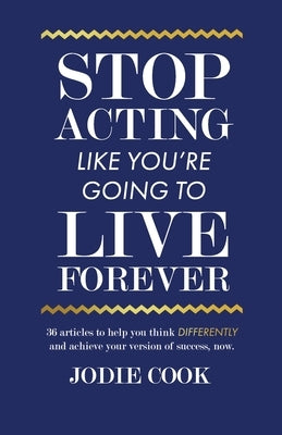 Stop Acting Like You're Going To Live Forever: 36 articles to help you think differently and achieve your version of success, now. by Cook, Jodie