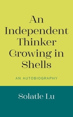 An Independent Thinker Growing in Shells: An Autobiography by Lu, Solatle