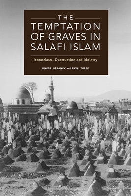 The Temptation of Graves in Salafi Islam: Iconoclasm, Destruction and Idolatry by Beránek, Ondřej