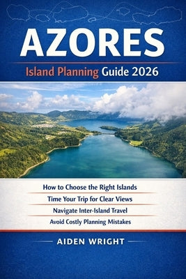 Azores Island Planning Guide 2026: How to Choose the Right Islands, Time Your Trip for Clear Views, Navigate Inter-Island Travel, and Avoid Costly Pla by Wright, Aiden