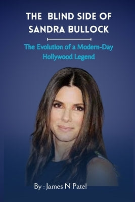 The Blind Side of Sandra Bullock: The Evolution of a Modern-Day Hollywood Legend by N. Patel, James