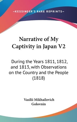 Narrative of My Captivity in Japan V2: During the Years 1811, 1812, and 1813, with Observations on the Country and the People (1818) by Golovnin, Vasilii Mikhailovich