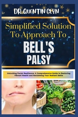 Simplified Solution Approach To BELL'S PALSY: Unlocking Facial Resilience: A Comprehensive Guide to Restoring Vibrant Health and Reclaiming Your Radia by Glyn, Quentin