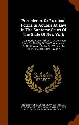 Precedents, Or Practical Forms In Actions At Law In The Supreme Court Of The State Of New York: The Superior Court And Court Of Common Pleas, For The by McCall, Henry Strong