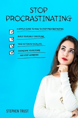 Stop procrastinating: a simple guide to how to stop procrastinating, build your self-discipline, take action in your life, overcome your fea by Trust, Stephen