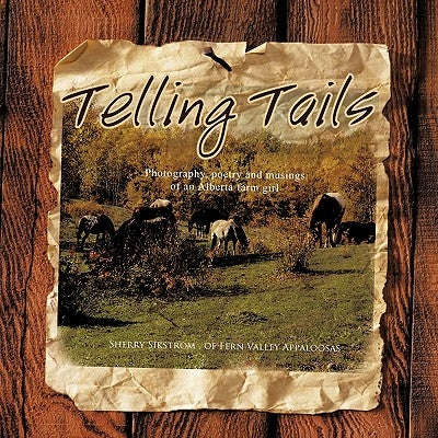 Telling Tails: Photography, poetry and musings of an Alberta farm girl by Sikstrom, Sherry