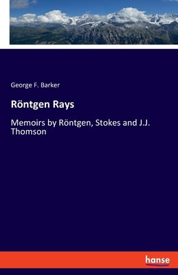 Röntgen Rays: Memoirs by Röntgen, Stokes and J.J. Thomson by Barker, George F.
