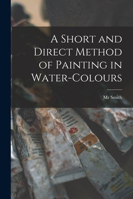A Short and Direct Method of Painting in Water-colours by Smith