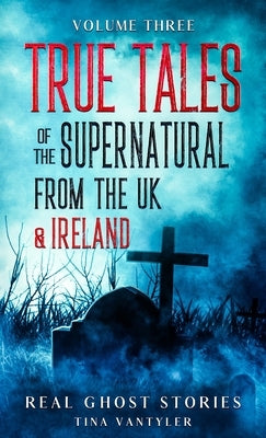 Real Ghost Stories: True Tales Of The Supernatural From The UK & Ireland Volume Three by Vantyler, Tina