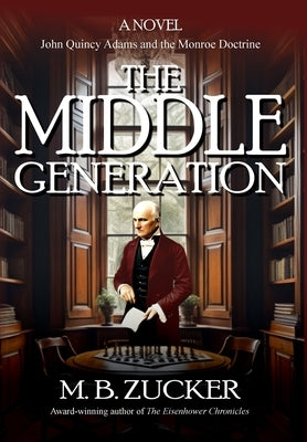 The Middle Generation: A Novel of John Quincy Adams and the Monroe Doctrine by Zucker, M. B.