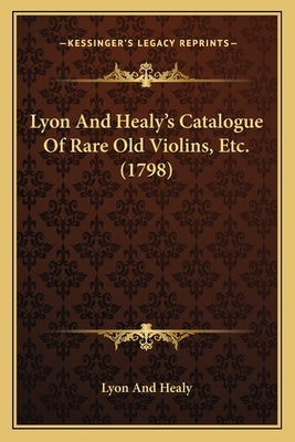 Lyon And Healy's Catalogue Of Rare Old Violins, Etc. (1798) by Lyon and Healy