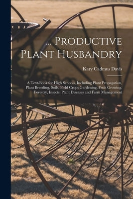 ... Productive Plant Husbandry: A Text-Book for High Schools, Including Plant Propagation, Plant Breeding, Soils, Field Crops Gardening, Fruit Growing by Davis, Kary Cadmus
