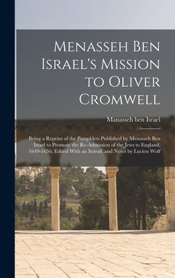 Menasseh ben Israel's Mission to Oliver Cromwell: Being a Reprint of the Pamphlets Published by Menasseh ben Israel to Promote the Re-admission of the by Manasseh Ben Israel, 1604-1657