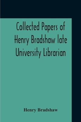 Collected Papers Of Henry Bradshaw Late University Librarian; Comprising Memoranda; Communications, Read Before The Cambridge Antiquarian Society; Tog by Bradshaw, Henry