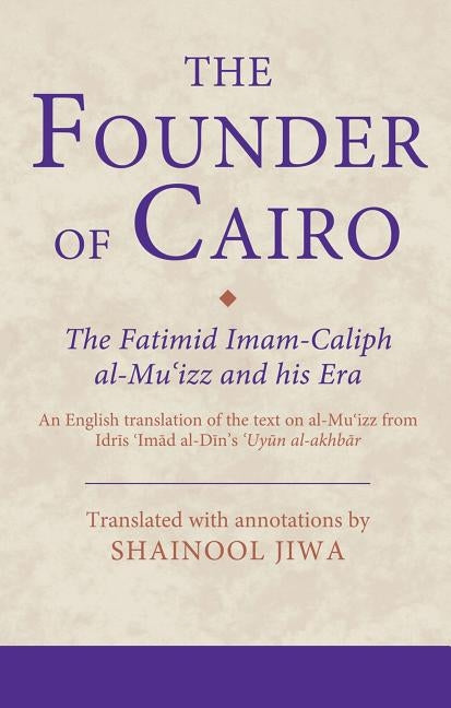 The Founder of Cairo: The Fatimid Imam-Caliph al-Mu'izz and his Era by Jiwa, Shainool