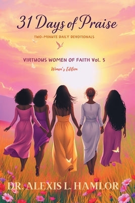 Two Minute Daily Devotionals 31 DAYS OF PRAISE: Volume 5 Virtuous Women of Faith by Hamlor, Alexis L.