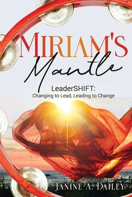 Miriam's Mantle: LeaderSHIFT: Changing to Lead, Leading to Change by Dailey, Janine