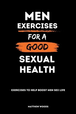 Men Exercises for a Good Sexual Health: Exercises to help boost men sex life by Woods, Matthew