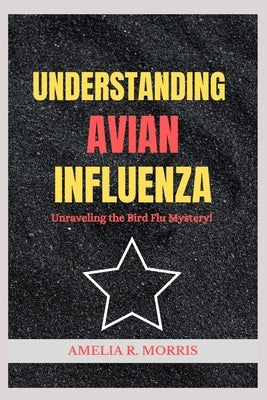 Understanding Avian Influenza: Unraveling the Bird Flu Mystery. by Morris, Amelia R.