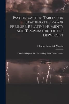 Psychrometric Tables for Obtaining the Vapor Pressure, Relative Humidity and Temperature of the Dew-point: From Readings of the wet and dry Bulb Therm by Marvin, Charles Frederick