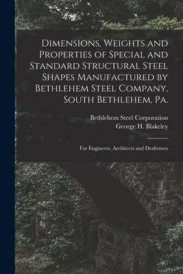 Dimensions, Weights and Properties of Special and Standard Structural Steel Shapes Manufactured by Bethlehem Steel Company, South Bethlehem, Pa.: For by Blakeley, George H.