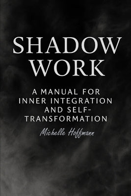 Shadow Work: : A Manual for Inner Integration and Self-Transformation by Hoffmann, Michelle