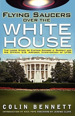 Flying Saucers Over the White House: The Inside Story of Captain Edward J. Ruppelt and His Official U.S. Airforce Investigation of UFOs by Bennett, Colin