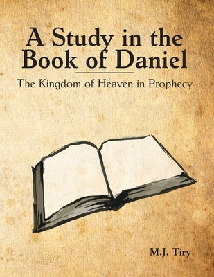 A Study in the Book of Daniel: The Kingdom of Heaven in Prophecy by Tiry, Michael J.