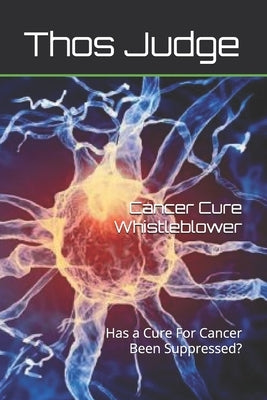Cancer Cure Whistleblower: Has a Cure For Cancer Been Suppressed? by Judge, Thos