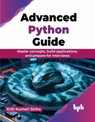 Advanced Python Guide: Master Concepts, Build Applications, and Prepare for Interviews by Sinha, Kriti Kumari