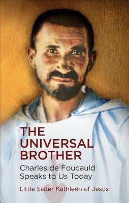 The Universal Brother: Charles de Foucauld Speaks to Us Today by Sister Kathleen of Jesus