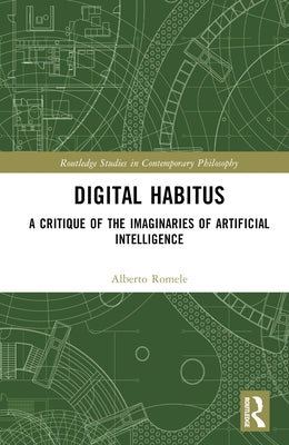 Digital Habitus: A Critique of the Imaginaries of Artificial Intelligence by Romele, Alberto