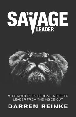 The Savage Leader: 13 Principles to Become a Better Leader from the Inside Out by Reinke, Darren Douglas