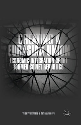 Creating a Eurasian Union: Economic Integration of the Former Soviet Republics by Vymyatnina, Y.