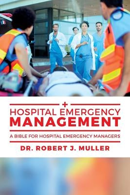 Hospital Emergency Management: A Bible for Hospital Emergency Managers by Muller, Robert J.