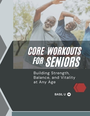 Core Workouts for Seniors: Building Strength, Balance, and Vitality at Any Age by U, Basil