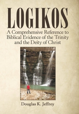 Logikos: A Comprehensive Reference to Biblical Evidence of the Trinity and the Deity of Christ by Jeffrey, Douglas K.